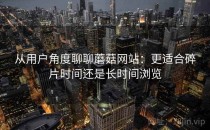 从用户角度聊聊蘑菇网站：更适合碎片时间还是长时间浏览