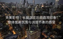 天美影视｜长期浏览后的直观印象：整体使用氛围与浏览节奏的感受