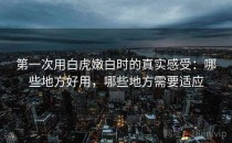 第一次用白虎嫩白时的真实感受：哪些地方好用，哪些地方需要适应