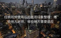 红桃视频使用后的直观印象整理：哪些地方好用，哪些地方需要适应