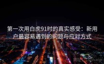 第一次用白虎91时的真实感受：新用户最容易遇到的问题与应对方式
