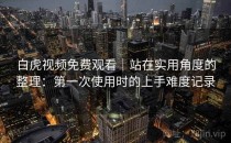 白虎视频免费观看｜站在实用角度的整理：第一次使用时的上手难度记录