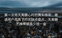 第一次用天美糖心时的真实感受：普通用户视角下的优缺点盘点，天美糖艺棒棒糖多少钱一盒