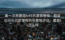 第一次用蘑菇tv时的真实感受：稳定访问与日常使用的可靠性评估，蘑菇tv怎么样