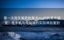 第一次用天美密桃果冻mv时的真实感受：在手机与电脑端的实际体验差别