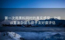 第一次用黑料网时的真实感受：功能设置复杂度与新手友好度评估