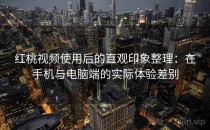 红桃视频使用后的直观印象整理：在手机与电脑端的实际体验差别
