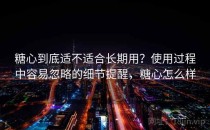 糖心到底适不适合长期用？使用过程中容易忽略的细节提醒，糖心怎么样