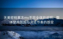 天美密桃果冻mv不完全体验说明：整体使用氛围与浏览节奏的感受