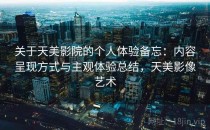 关于天美影院的个人体验备忘：内容呈现方式与主观体验总结，天美影像艺术