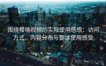 围绕樱桃视频的实际使用感想：访问方式、内容分布与整体使用感受