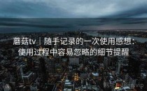 蘑菇tv｜随手记录的一次使用感想：使用过程中容易忽略的细节提醒