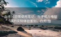 白虎91日常使用笔记：在手机与电脑端的实际体验差别，白虎t恤