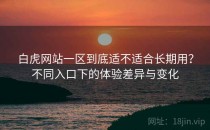 白虎网站一区到底适不适合长期用？不同入口下的体验差异与变化