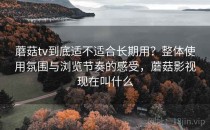 蘑菇tv到底适不适合长期用？整体使用氛围与浏览节奏的感受，蘑菇影视现在叫什么