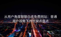 从用户角度聊聊白虎免费网站：普通用户视角下的优缺点盘点