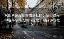 从用户角度聊聊蘑菇社区：使用过程中容易忽略的细节提醒，蘑菇游戏社区