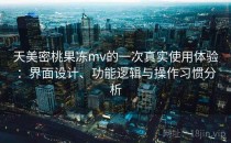 天美密桃果冻mv的一次真实使用体验：界面设计、功能逻辑与操作习惯分析