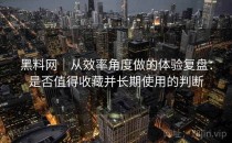 黑料网｜从效率角度做的体验复盘：是否值得收藏并长期使用的判断