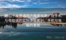 糖心｜从普通用户角度出发：在手机与电脑端的实际体验差别，手机与电脑的差距