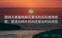 围绕天美蜜桃麻花果冻的实际使用感想：更适合碎片时间还是长时间浏览