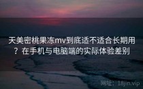 天美密桃果冻mv到底适不适合长期用？在手机与电脑端的实际体验差别