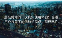 蘑菇网站的一次真实使用体验：普通用户视角下的优缺点盘点，蘑菇网片