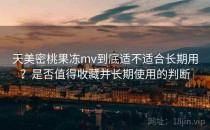 天美密桃果冻mv到底适不适合长期用？是否值得收藏并长期使用的判断