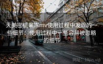 天美密桃果冻mv使用过程中发现的一些细节：使用过程中一些容易被忽略的细节