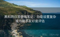 黑料网日常使用笔记：功能设置复杂度与新手友好度评估