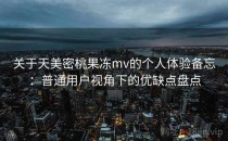 关于天美密桃果冻mv的个人体验备忘：普通用户视角下的优缺点盘点