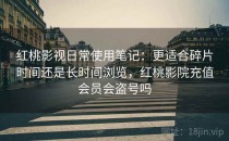 红桃影视日常使用笔记：更适合碎片时间还是长时间浏览，红桃影院充值会员会盗号吗