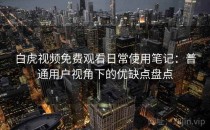 白虎视频免费观看日常使用笔记：普通用户视角下的优缺点盘点