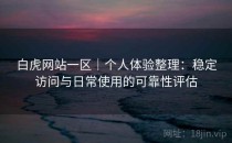 白虎网站一区｜个人体验整理：稳定访问与日常使用的可靠性评估