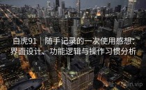 白虎91｜随手记录的一次使用感想：界面设计、功能逻辑与操作习惯分析