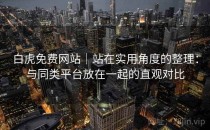 白虎免费网站｜站在实用角度的整理：与同类平台放在一起的直观对比
