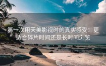 第一次用天美影视时的真实感受：更适合碎片时间还是长时间浏览