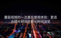 蘑菇视频的一次真实使用体验：更适合碎片时间还是长时间浏览