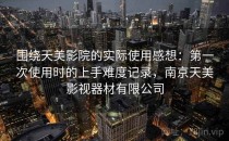 围绕天美影院的实际使用感想：第一次使用时的上手难度记录，南京天美影视器材有限公司