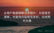 从用户角度聊聊白虎图片：分类是否清晰，对查找内容是否友好，白虎照片头像