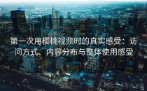 第一次用樱桃视频时的真实感受：访问方式、内容分布与整体使用感受