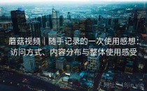 蘑菇视频｜随手记录的一次使用感想：访问方式、内容分布与整体使用感受