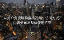 从用户角度聊聊蜜桃视频：访问方式、内容分布与整体使用感受