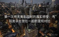 第一次用天美影院时的真实感受：与同类平台放在一起的直观对比