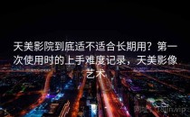 天美影院到底适不适合长期用？第一次使用时的上手难度记录，天美影像艺术