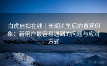 白虎自扣在线｜长期浏览后的直观印象：新用户最容易遇到的问题与应对方式