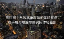 黑料网｜从效率角度做的体验复盘：在手机与电脑端的实际体验差别