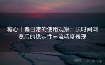 糖心｜偏日常的使用观察：长时间浏览后的稳定性与流畅度表现