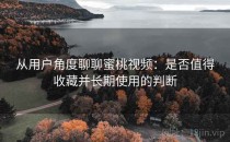 从用户角度聊聊蜜桃视频：是否值得收藏并长期使用的判断