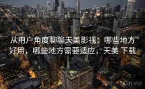 从用户角度聊聊天美影视：哪些地方好用，哪些地方需要适应，天美 下载